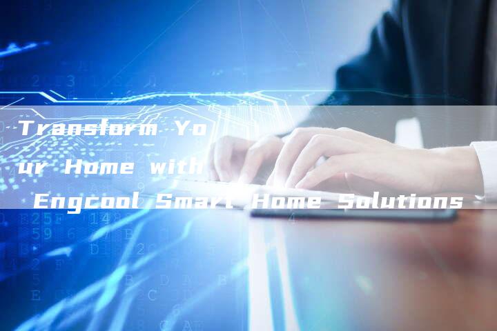 Transform Your Home with Engcool Smart Home Solutions