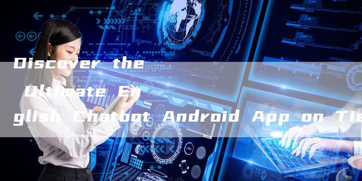 Discover the Ultimate English Chatbot Android App on Tieba